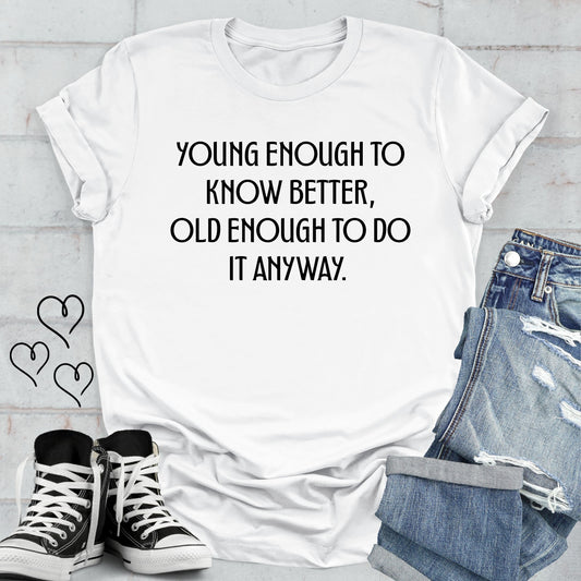Young Enough to Know Better Old Enough to do it Anyway T-shirt