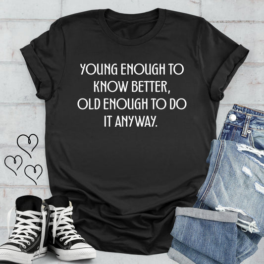 Young Enough to Know Better Old Enough to do it Anyway T-shirt
